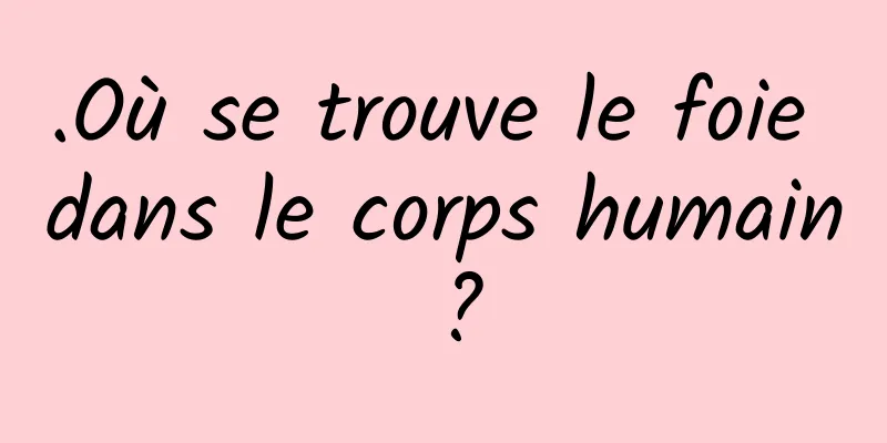 .Où se trouve le foie dans le corps humain ?