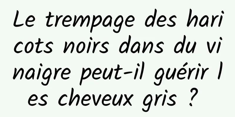 Le trempage des haricots noirs dans du vinaigre peut-il guérir les cheveux gris ? 