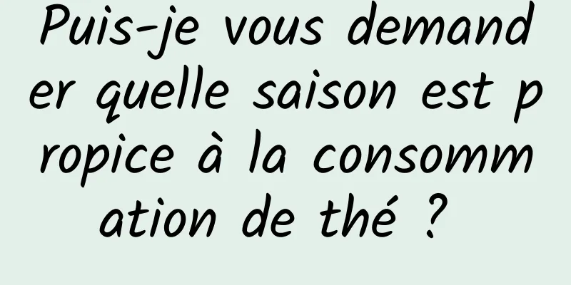 Puis-je vous demander quelle saison est propice à la consommation de thé ? 