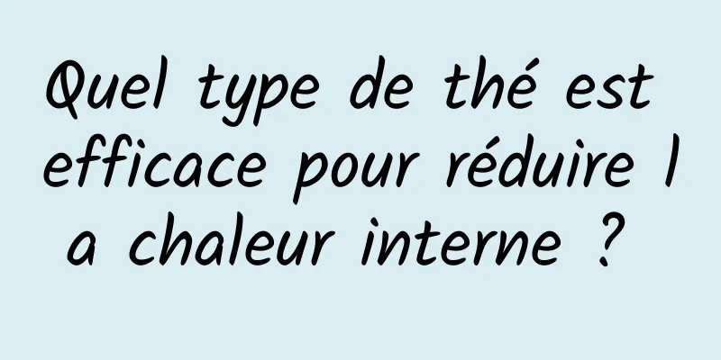 Quel type de thé est efficace pour réduire la chaleur interne ? 