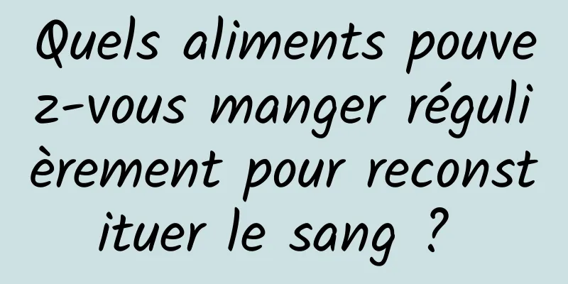 Quels aliments pouvez-vous manger régulièrement pour reconstituer le sang ? 