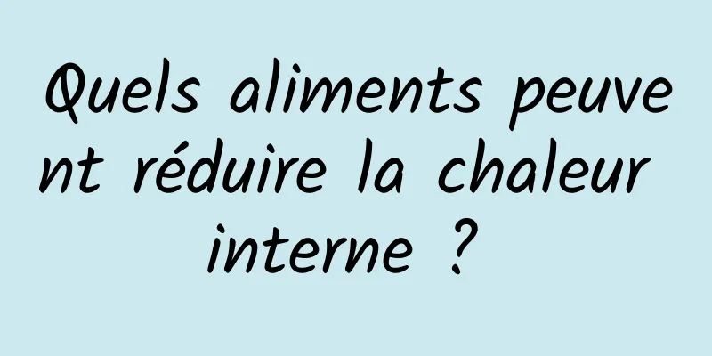 Quels aliments peuvent réduire la chaleur interne ? 