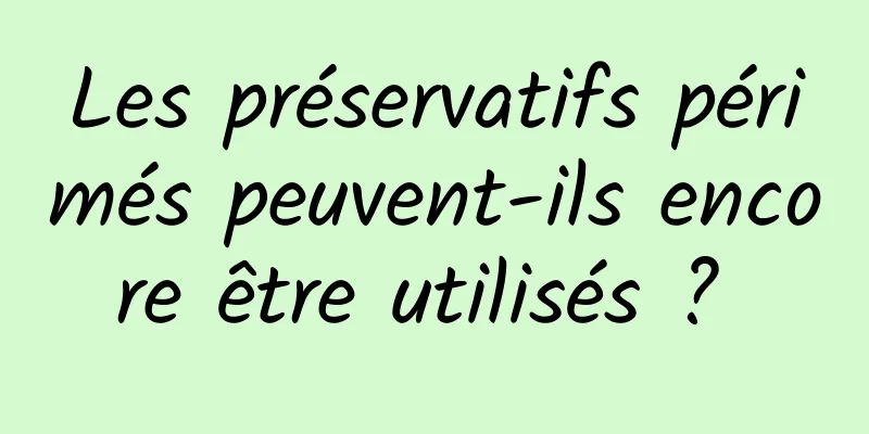 Les préservatifs périmés peuvent-ils encore être utilisés ? 