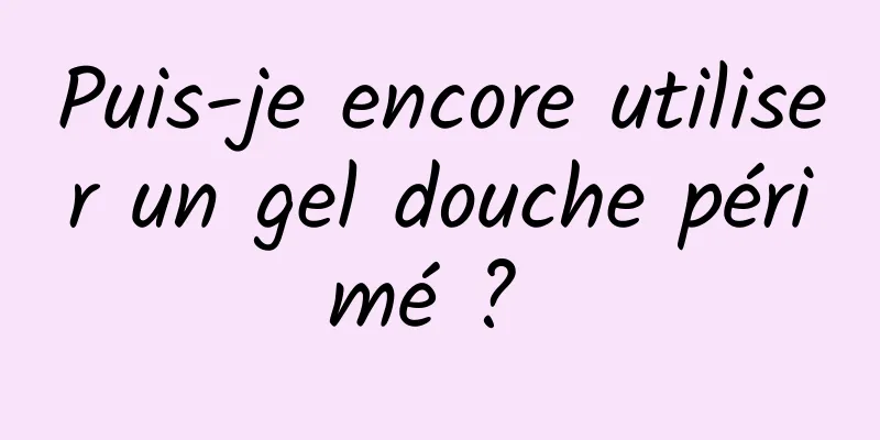 Puis-je encore utiliser un gel douche périmé ? 