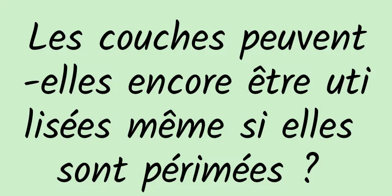 Les couches peuvent-elles encore être utilisées même si elles sont périmées ? 