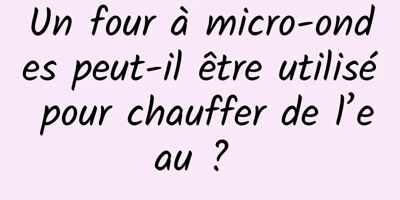 Un four à micro-ondes peut-il être utilisé pour chauffer de l’eau ? 