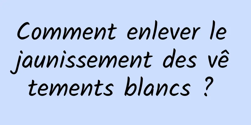 Comment enlever le jaunissement des vêtements blancs ? 