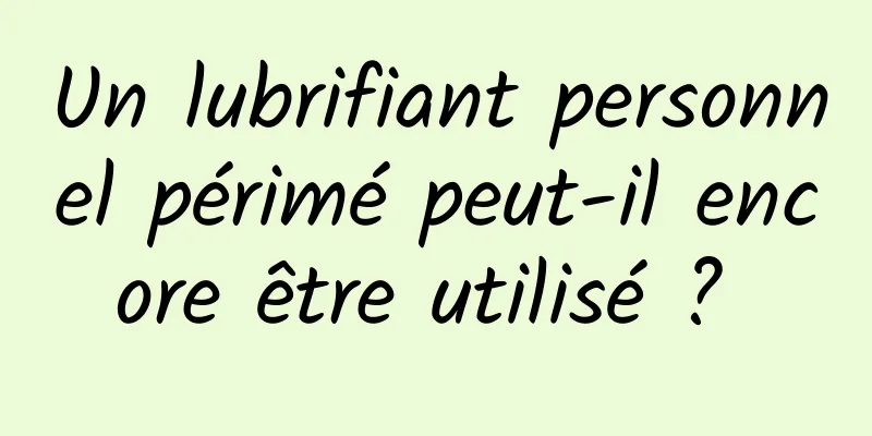 Un lubrifiant personnel périmé peut-il encore être utilisé ? 