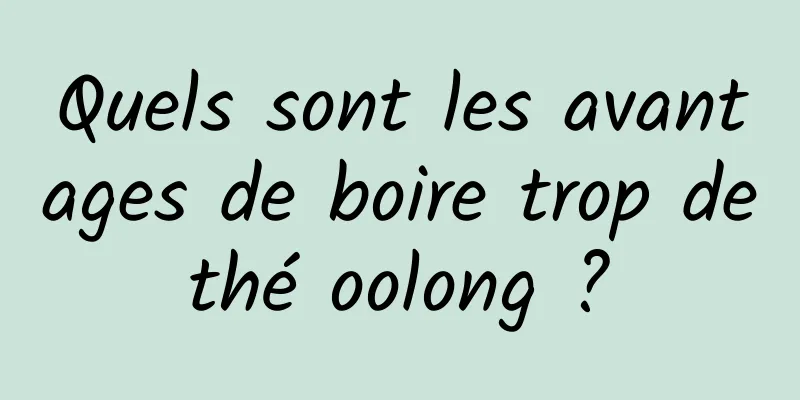 Quels sont les avantages de boire trop de thé oolong ? 