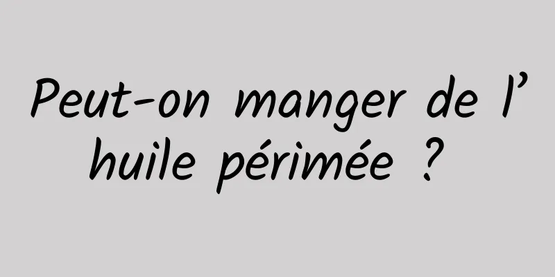 Peut-on manger de l’huile périmée ? 