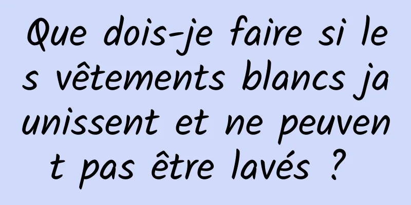 Que dois-je faire si les vêtements blancs jaunissent et ne peuvent pas être lavés ? 