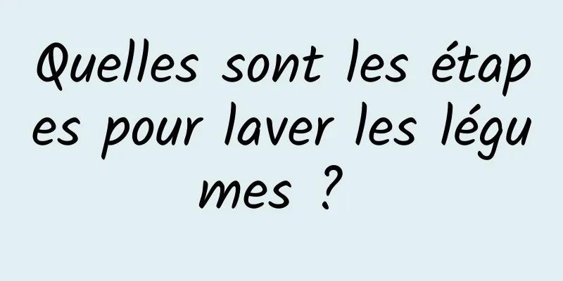 Quelles sont les étapes pour laver les légumes ? 