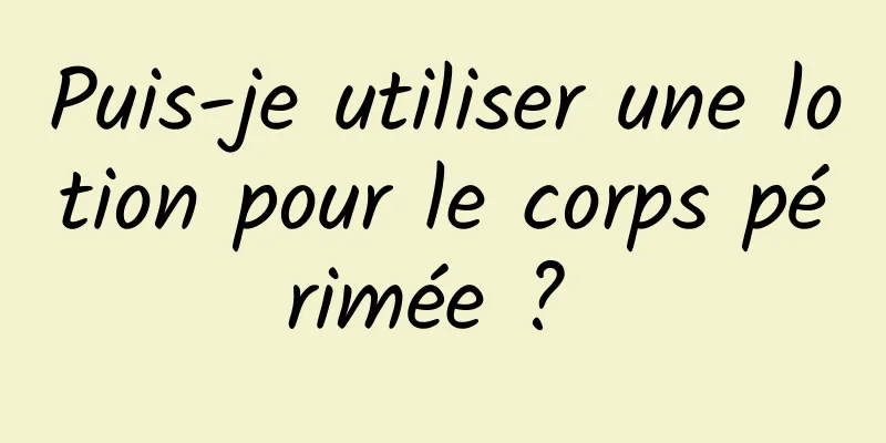 Puis-je utiliser une lotion pour le corps périmée ? 