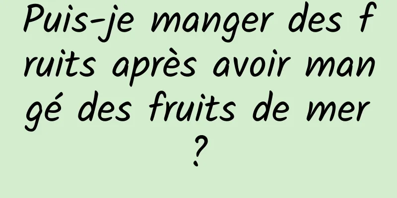 Puis-je manger des fruits après avoir mangé des fruits de mer ? 