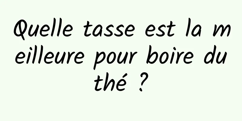 Quelle tasse est la meilleure pour boire du thé ? 