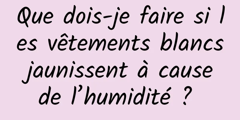 Que dois-je faire si les vêtements blancs jaunissent à cause de l’humidité ? 