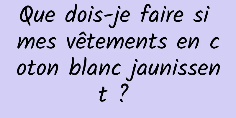 Que dois-je faire si mes vêtements en coton blanc jaunissent ? 