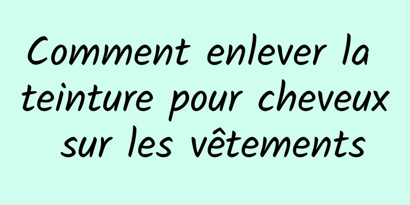 Comment enlever la teinture pour cheveux sur les vêtements