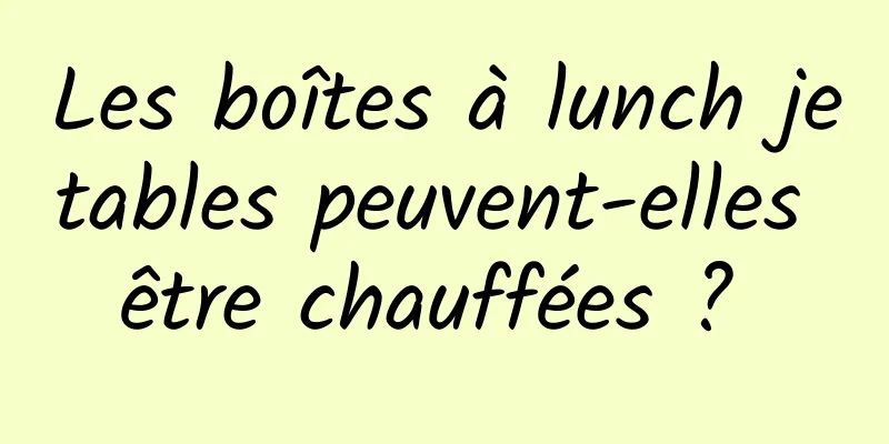 Les boîtes à lunch jetables peuvent-elles être chauffées ? 