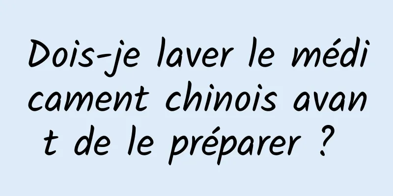 Dois-je laver le médicament chinois avant de le préparer ? 