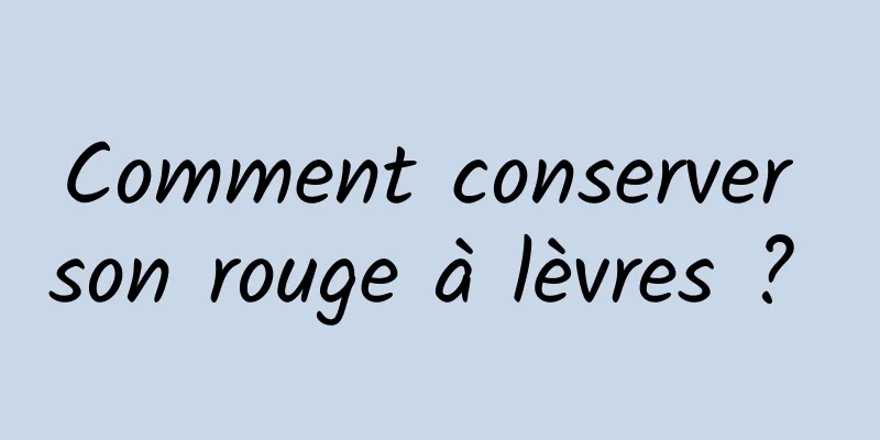 Comment conserver son rouge à lèvres ? 