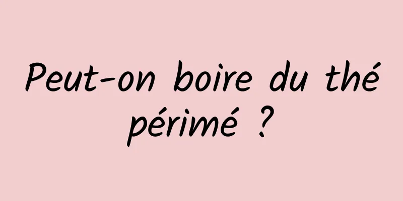 Peut-on boire du thé périmé ? 