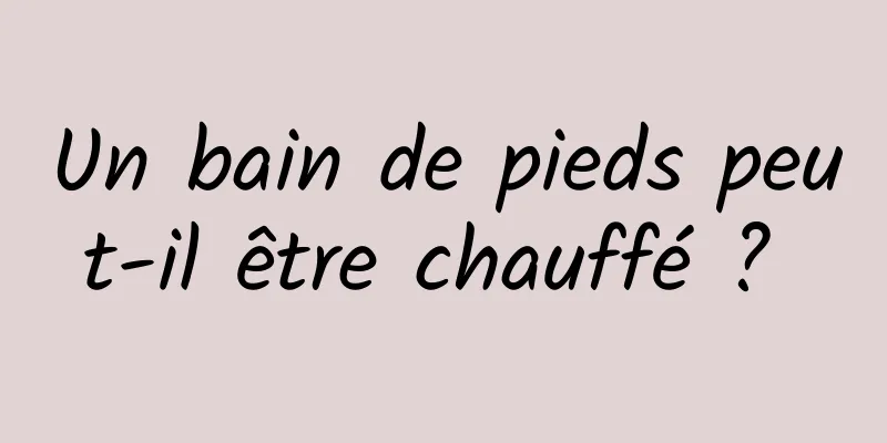 Un bain de pieds peut-il être chauffé ? 