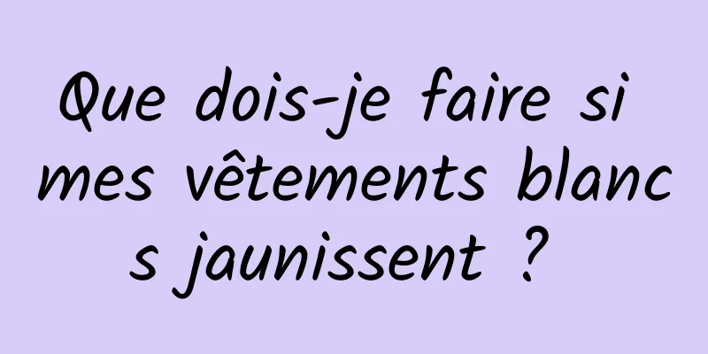 Que dois-je faire si mes vêtements blancs jaunissent ? 