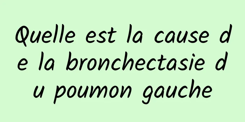 Quelle est la cause de la bronchectasie du poumon gauche