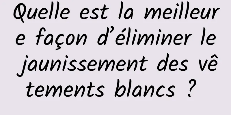 Quelle est la meilleure façon d’éliminer le jaunissement des vêtements blancs ? 