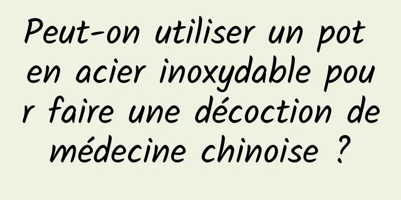 Peut-on utiliser un pot en acier inoxydable pour faire une décoction de médecine chinoise ? 