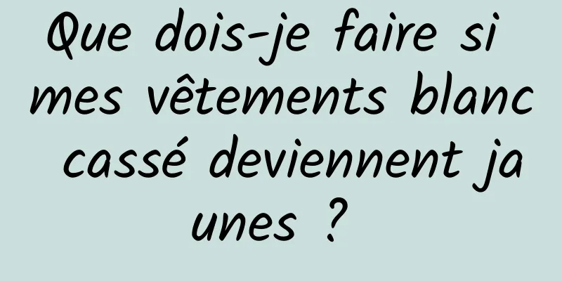 Que dois-je faire si mes vêtements blanc cassé deviennent jaunes ? 