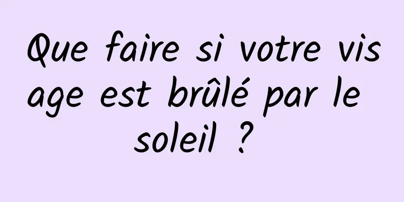 Que faire si votre visage est brûlé par le soleil ? 