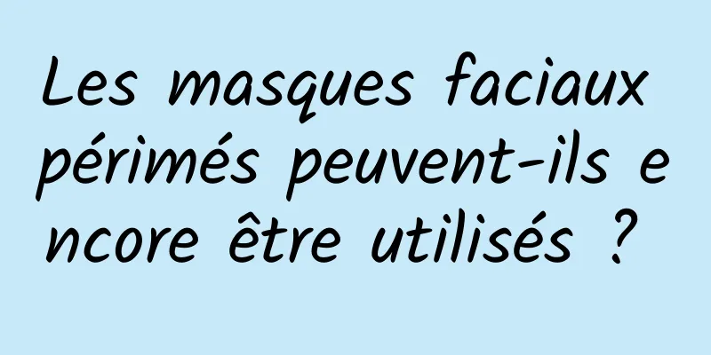 Les masques faciaux périmés peuvent-ils encore être utilisés ? 