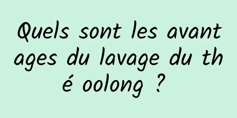 Quels sont les avantages du lavage du thé oolong ? 