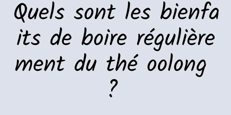 Quels sont les bienfaits de boire régulièrement du thé oolong ? 