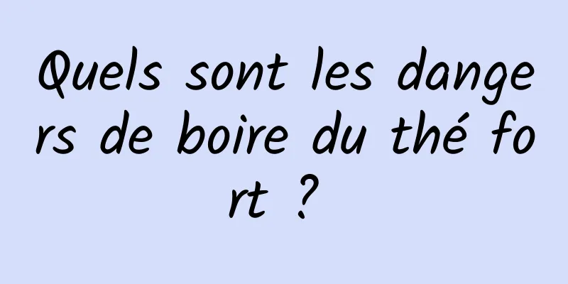 Quels sont les dangers de boire du thé fort ? 