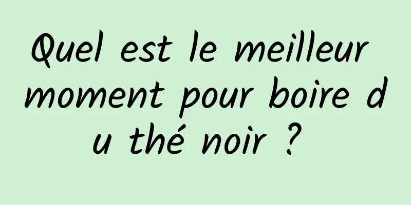 Quel est le meilleur moment pour boire du thé noir ? 