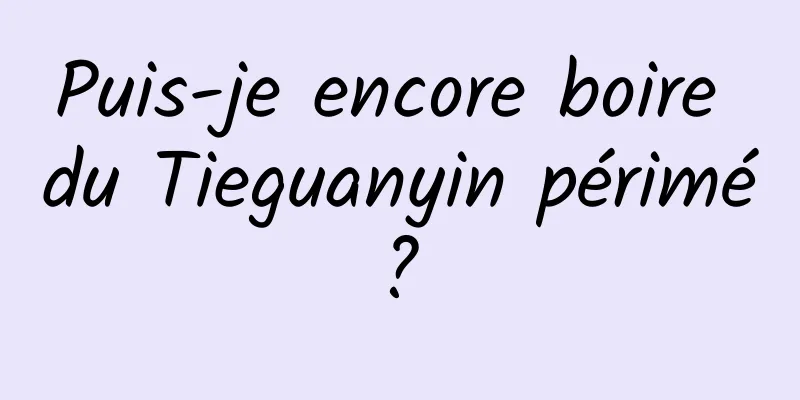 Puis-je encore boire du Tieguanyin périmé ? 