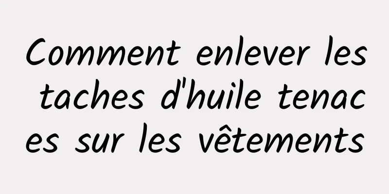 Comment enlever les taches d'huile tenaces sur les vêtements