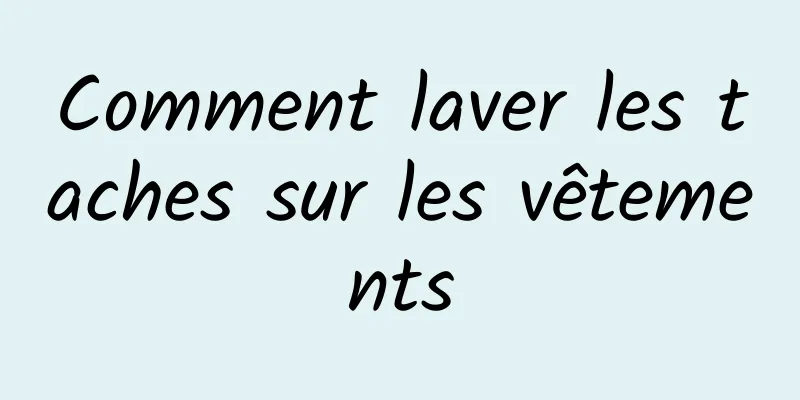 Comment laver les taches sur les vêtements