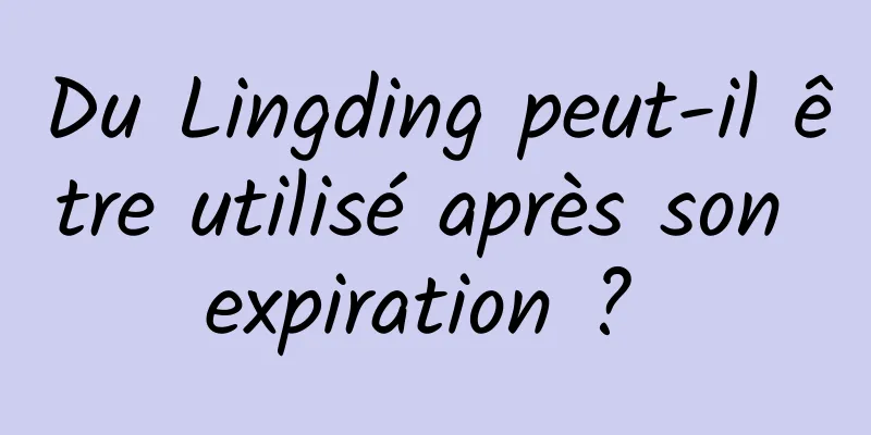 Du Lingding peut-il être utilisé après son expiration ? 