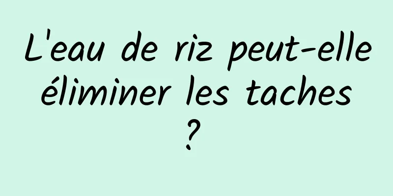 L'eau de riz peut-elle éliminer les taches ? 