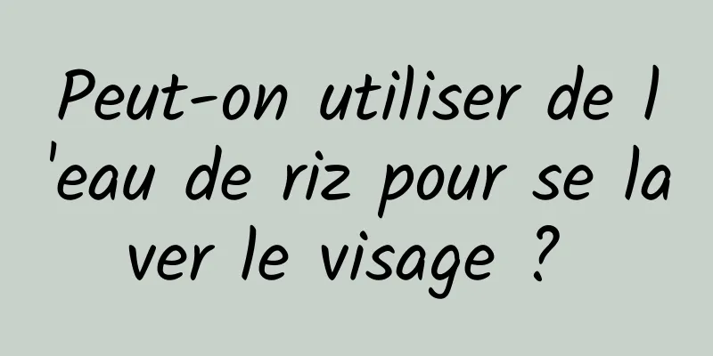 Peut-on utiliser de l'eau de riz pour se laver le visage ? 