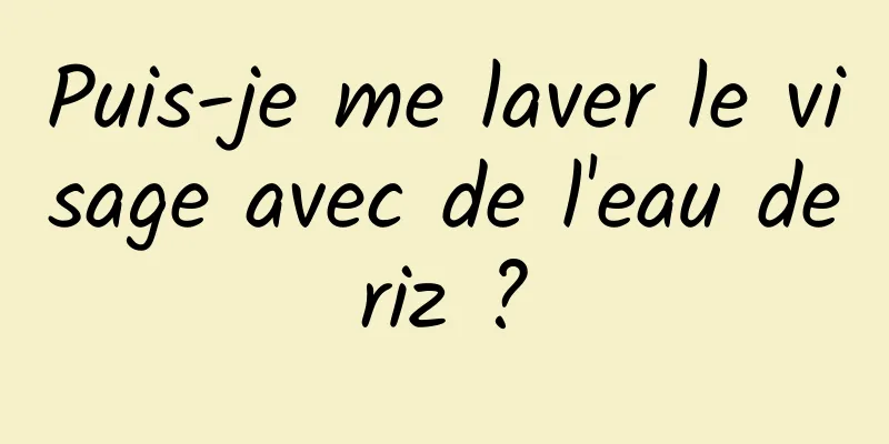 Puis-je me laver le visage avec de l'eau de riz ? 