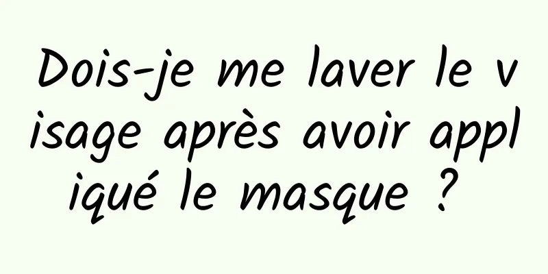 Dois-je me laver le visage après avoir appliqué le masque ? 