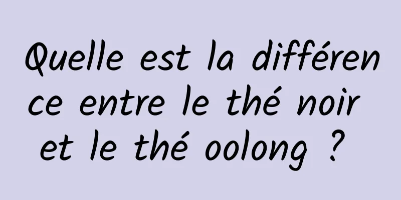 Quelle est la différence entre le thé noir et le thé oolong ? 