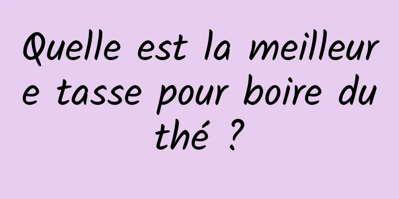 Quelle est la meilleure tasse pour boire du thé ? 