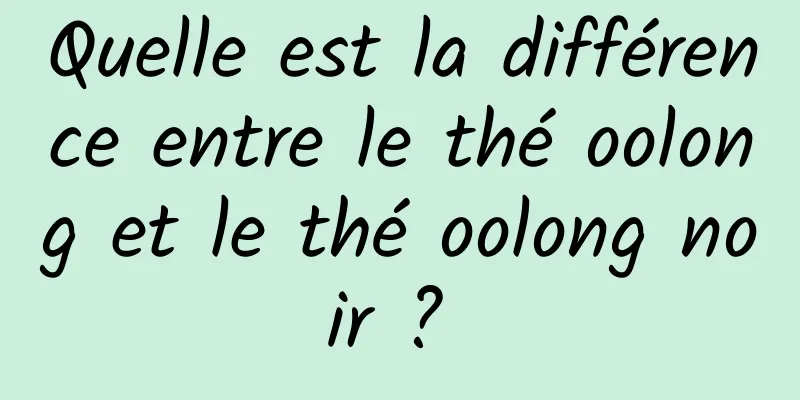 Quelle est la différence entre le thé oolong et le thé oolong noir ? 