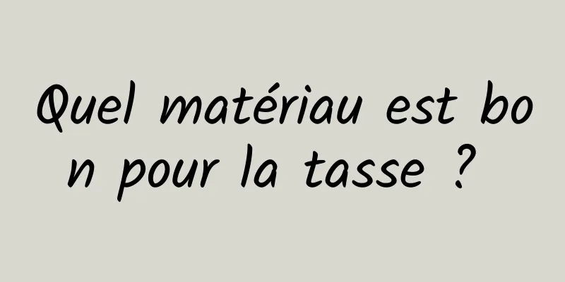 Quel matériau est bon pour la tasse ? 